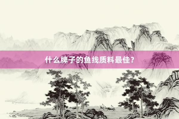 什么牌子的鱼线质料最佳？