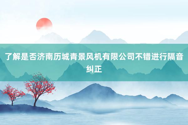 了解是否济南历城青景风机有限公司不错进行隔音纠正